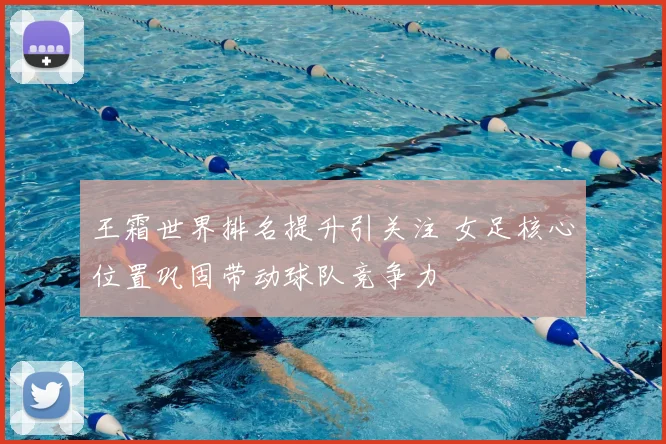 王霜世界排名提升引关注 女足核心位置巩固带动球队竞争力
