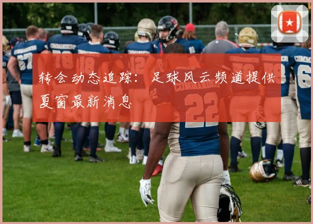 转会动态追踪：足球风云频道提供夏窗最新消息