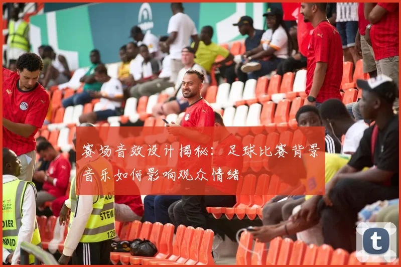 赛场音效设计揭秘：足球比赛背景音乐如何影响观众情绪