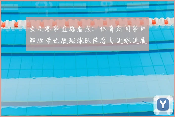 女足赛事直播看点：体育新闻事件解读带你跟踪球队阵容与进球进展