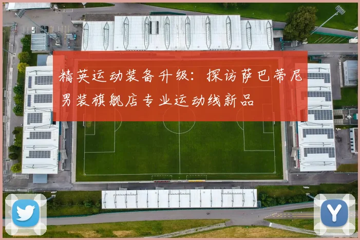 精英运动装备升级：探访萨巴蒂尼男装旗舰店专业运动线新品