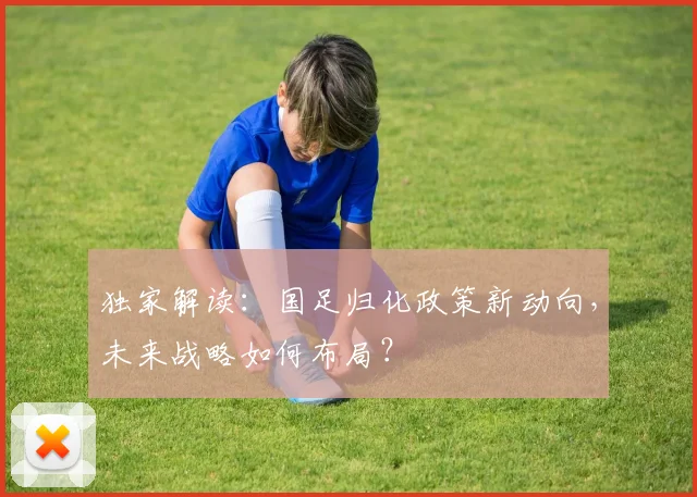独家解读:国足归化政策新动向,未来战略如何布局?