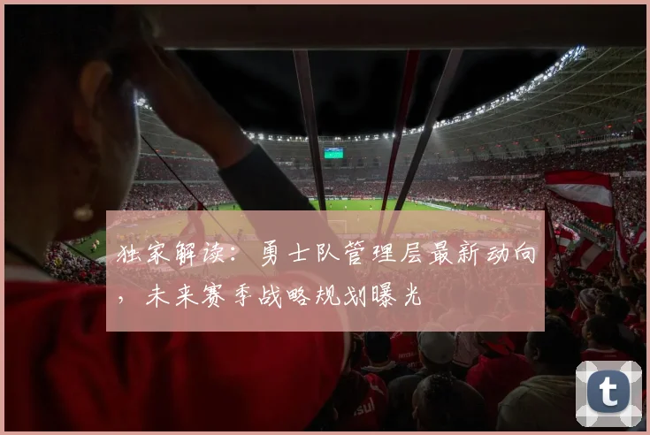 独家解读:勇士队管理层最新动向,未来赛季战略规划曝光