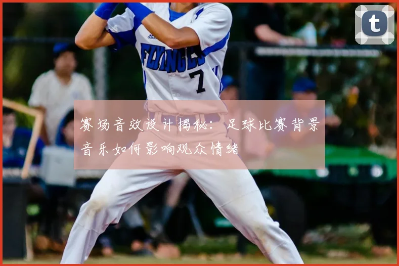 赛场音效设计揭秘：足球比赛背景音乐如何影响观众情绪