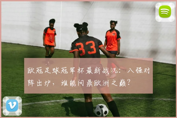 欧冠足球冠军杯最新战况：八强对阵出炉，谁能问鼎欧洲之巅？