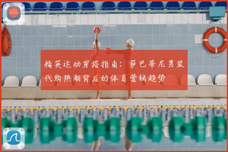 精英运动穿搭指南：萨巴蒂尼男装代购热潮背后的体育营销趋势