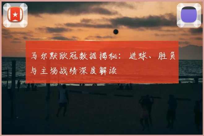 马尔默欧冠数据揭秘：进球、胜负与主场战绩深度解读