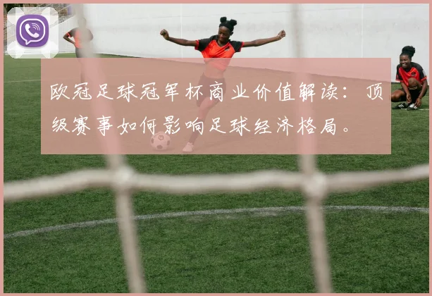 欧冠足球冠军杯商业价值解读：顶级赛事如何影响足球经济格局。