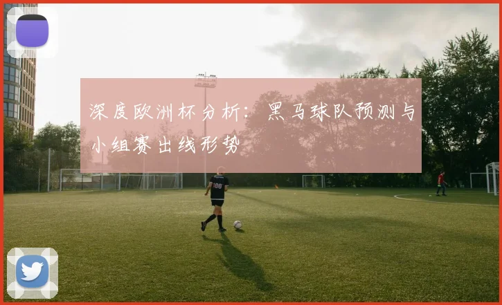 深度欧洲杯分析：黑马球队预测与小组赛出线形势