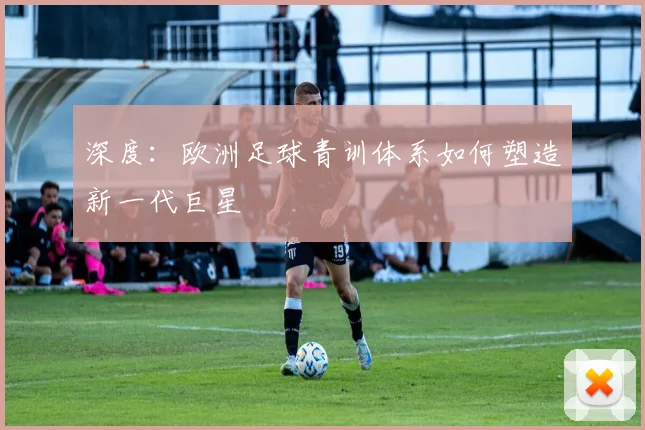 深度：欧洲足球青训体系如何塑造新一代巨星