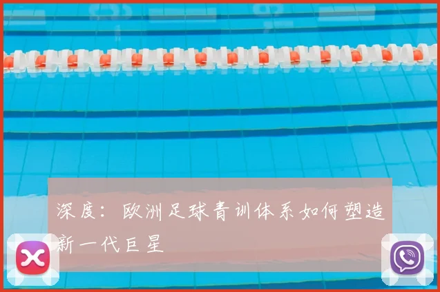 深度：欧洲足球青训体系如何塑造新一代巨星